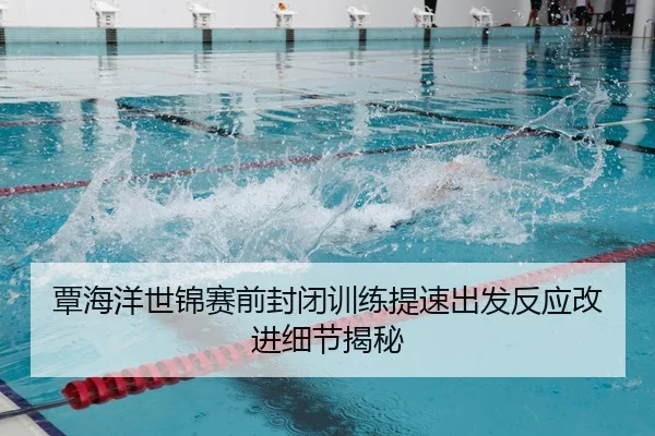 覃海洋世锦赛前封闭训练提速出发反应改进细节揭秘