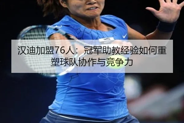 汉迪加盟76人：冠军助教经验如何重塑球队协作与竞争力